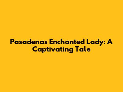 Pasadena's Enchanted Lady: A Captivating Tale