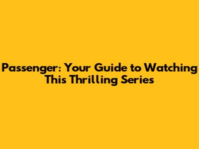 Passenger: Your Guide to Watching This Thrilling Series
