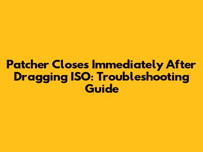 Patcher Closes Immediately After Dragging ISO: Troubleshooting Guide