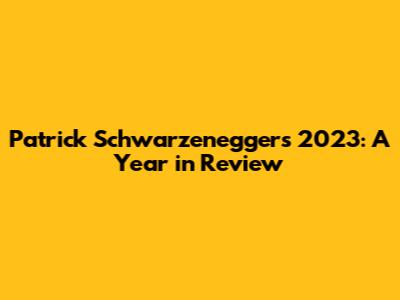 Patrick Schwarzenegger's 2023: A Year in Review
