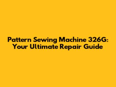 Pattern Sewing Machine 326G: Your Ultimate Repair Guide
