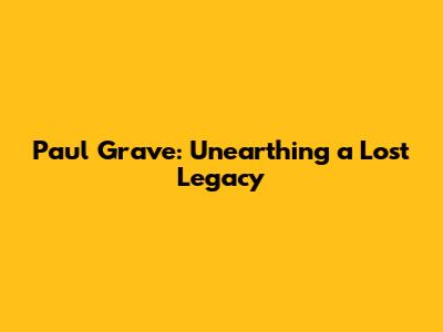 Paul Grave: Unearthing a Lost Legacy