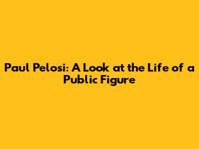 Paul Pelosi: A Look at the Life of a Public Figure