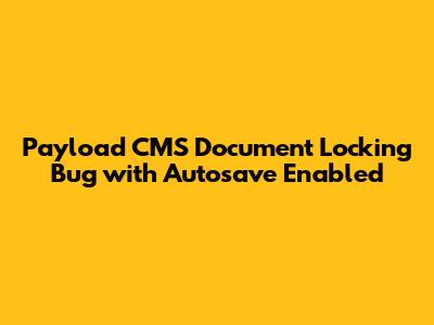 Payload CMS Document Locking Bug with Autosave Enabled