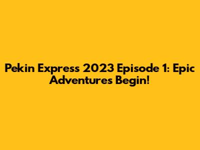 Pekin Express 2023 Episode 1: Epic Adventures Begin!