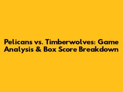 Pelicans vs. Timberwolves: Game Analysis & Box Score Breakdown