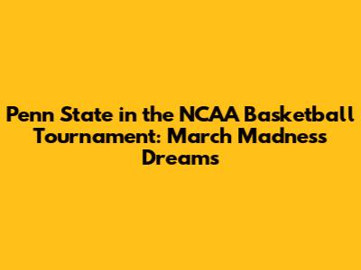 Penn State in the NCAA Basketball Tournament: March Madness Dreams