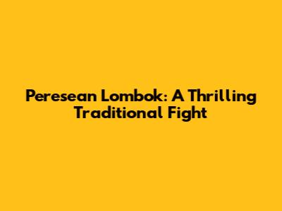 Peresean Lombok: A Thrilling Traditional Fight