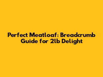 Perfect Meatloaf: Breadcrumb Guide for 2lb Delight