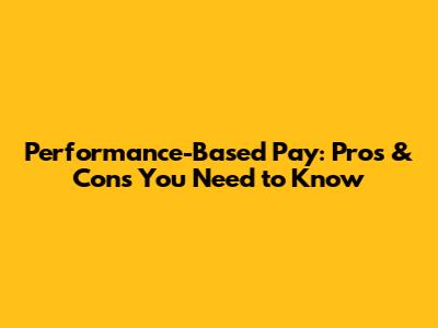 Performance-Based Pay: Pros & Cons You Need to Know
