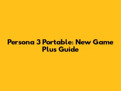 Persona 3 Portable: New Game Plus Guide