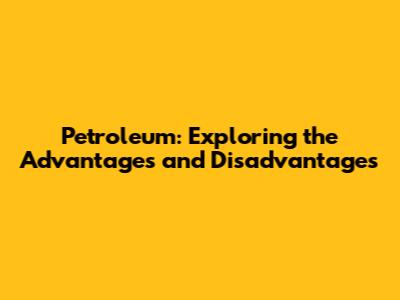 Petroleum: Exploring the Advantages and Disadvantages