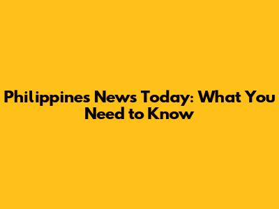 Philippines News Today: What You Need to Know