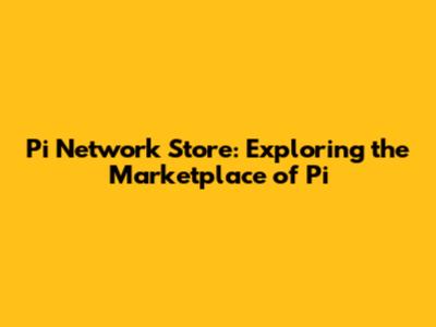 Pi Network Store: Exploring the Marketplace of Pi