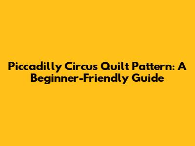 Piccadilly Circus Quilt Pattern: A Beginner-Friendly Guide