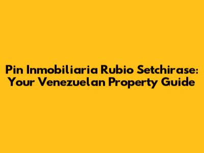 Pin Inmobiliaria Rubio Setchirase: Your Venezuelan Property Guide