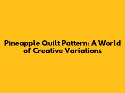 Pineapple Quilt Pattern: A World of Creative Variations