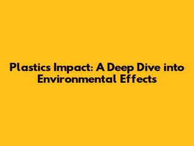 Plastic's Impact: A Deep Dive into Environmental Effects