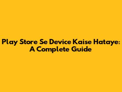 Play Store Se Device Kaise Hataye: A Complete Guide