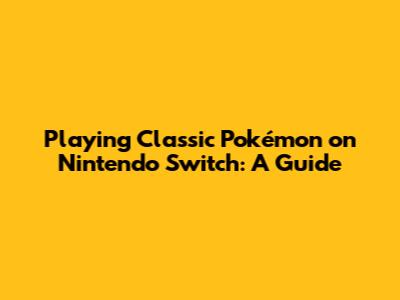 Playing Classic Pokémon on Nintendo Switch: A Guide