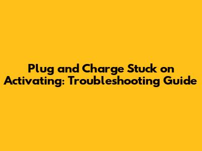 Plug and Charge Stuck on Activating: Troubleshooting Guide