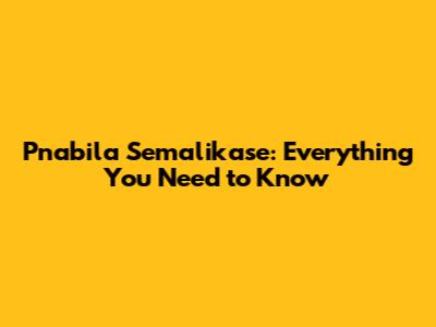 Pnabila Semalikase: Everything You Need to Know