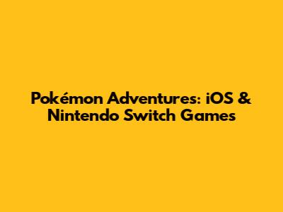 Pokémon Adventures: iOS & Nintendo Switch Games