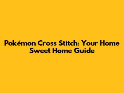 Pokémon Cross Stitch: Your Home Sweet Home Guide