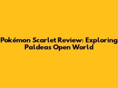 Pokémon Scarlet Review: Exploring Paldea's Open World