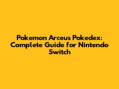 Pokemon Arceus Pokedex: Complete Guide for Nintendo Switch