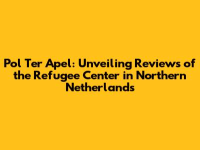 Pol Ter Apel: Unveiling Reviews of the Refugee Center in Northern Netherlands