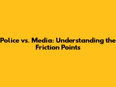 Police vs. Media: Understanding the Friction Points