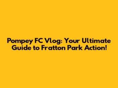 Pompey FC Vlog: Your Ultimate Guide to Fratton Park Action!