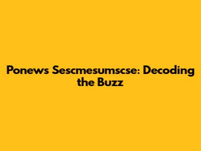 Ponews Sescmesumscse: Decoding the Buzz