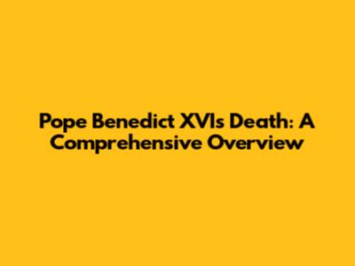 Pope Benedict XVI's Death: A Comprehensive Overview