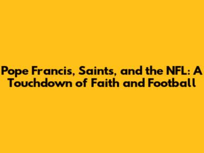 Pope Francis, Saints, and the NFL: A Touchdown of Faith and Football