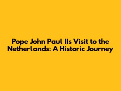 Pope John Paul II's Visit to the Netherlands: A Historic Journey