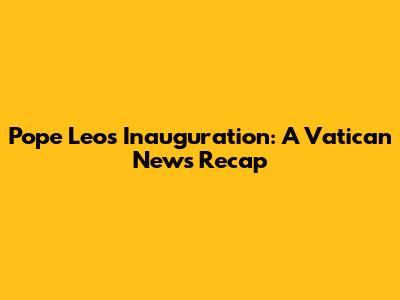 Pope Leo's Inauguration: A Vatican News Recap