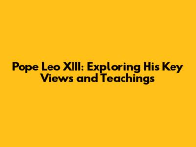 Pope Leo XIII: Exploring His Key Views and Teachings