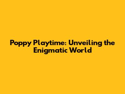 Poppy Playtime: Unveiling the Enigmatic World