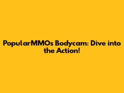 PopularMMOs Bodycam: Dive into the Action!