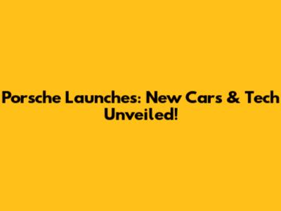 Porsche Launches: New Cars & Tech Unveiled!