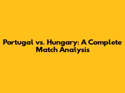 Portugal vs. Hungary: A Complete Match Analysis