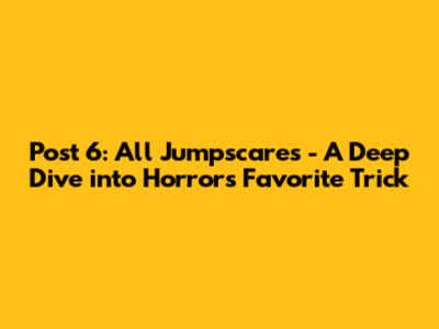 Post 6: All Jumpscares - A Deep Dive into Horror's Favorite Trick