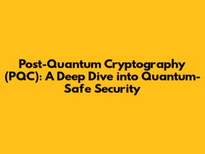 Post-Quantum Cryptography (PQC): A Deep Dive into Quantum-Safe Security