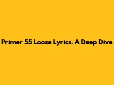 Primer 55 Loose Lyrics: A Deep Dive