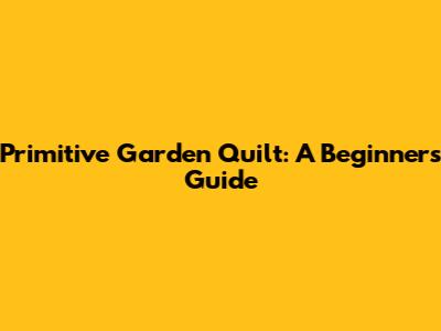 Primitive Garden Quilt: A Beginner's Guide