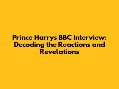 Prince Harry's BBC Interview: Decoding the Reactions and Revelations