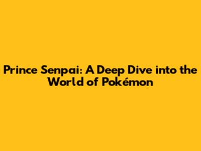 Prince Senpai: A Deep Dive into the World of Pokémon