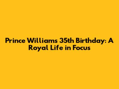 Prince William's 35th Birthday: A Royal Life in Focus